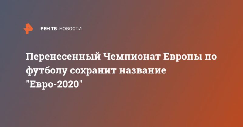 Перенесенный Чемпионат Европы по футболу сохранит название "Евро-2020" 23042020 Общество: Перенесенный Чемпионат Европы по футболу сохранит название "Евро-2020"