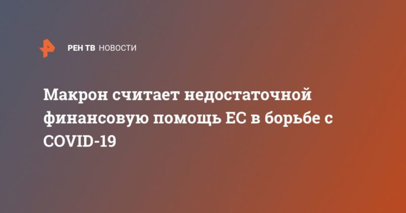 Макрон считает недостаточной финансовую помощь ЕС в борьбе с COVID-19 24042020 Общество: Макрон считает недостаточной финансовую помощь ЕС в борьбе с COVID-19