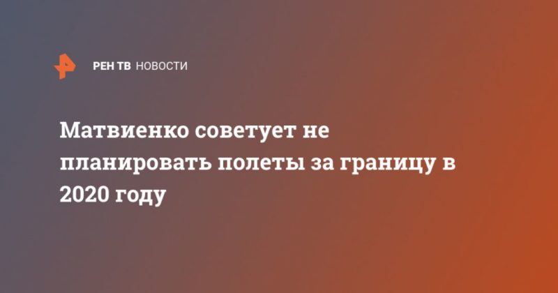 Матвиенко советует не планировать полеты за границу в 2020 году 24042020 Общество: Матвиенко советует не планировать полеты за границу в 2020 году