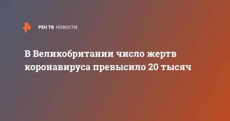 В Великобритании число жертв коронавируса превысило 20 тысяч 25042020 Общество: В Великобритании число жертв коронавируса превысило 20 тысяч