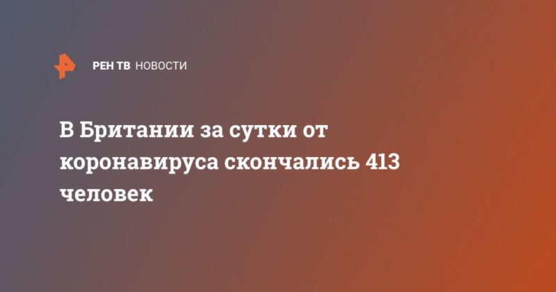 В Британии за сутки от коронавируса скончались 413 человек 26042020 Общество: В Британии за сутки от коронавируса скончались 413 человек