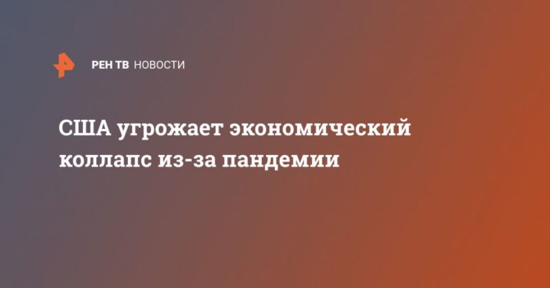 США угрожает экономический коллапс из-за пандемии 27042020 Общество: США угрожает экономический коллапс из-за пандемии