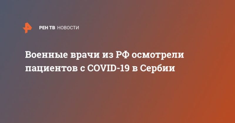 Общество: Военные врачи из РФ осмотрели пациентов с COVID-19 в Сербии