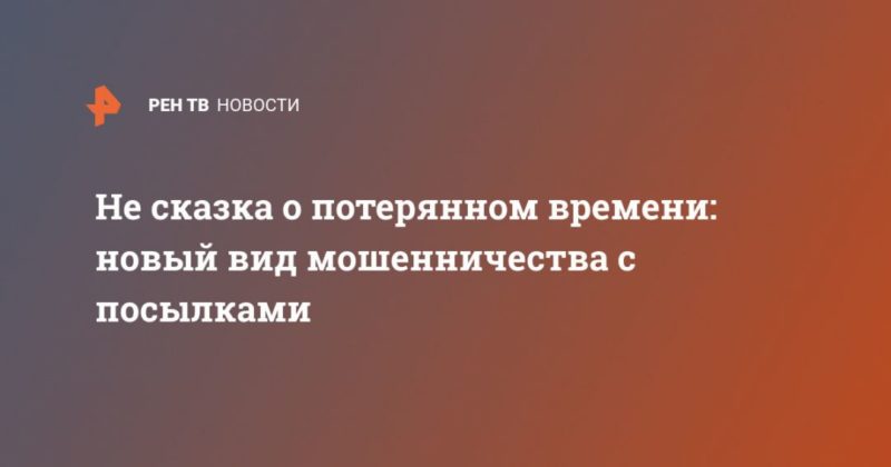 Общество: Не сказка о потерянном времени: новый вид мошенничества с посылками