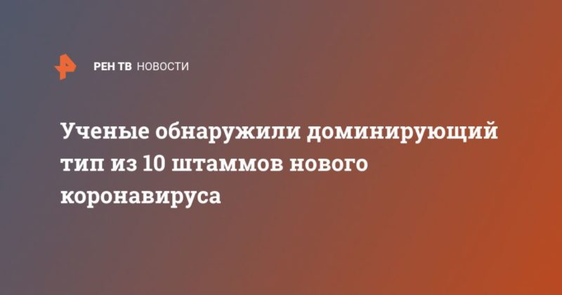 Ученые обнаружили доминирующий тип из 10 штаммов нового коронавируса 28042020 Общество: Ученые обнаружили доминирующий тип из 10 штаммов нового коронавируса