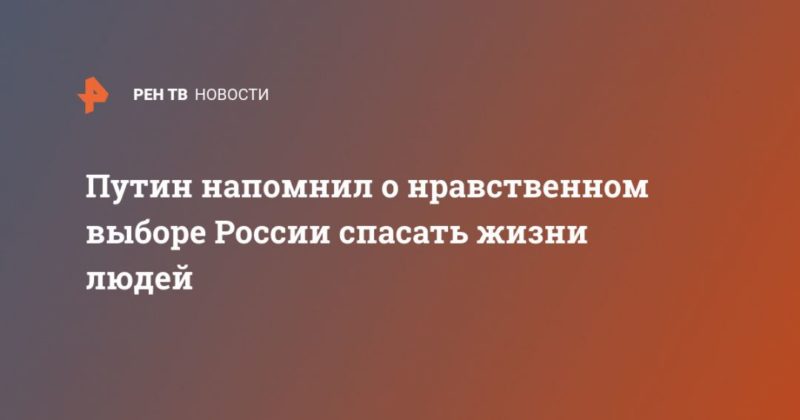Путин напомнил о нравственном выборе России спасать жизни людей 28042020 Общество: Путин напомнил о нравственном выборе России спасать жизни людей