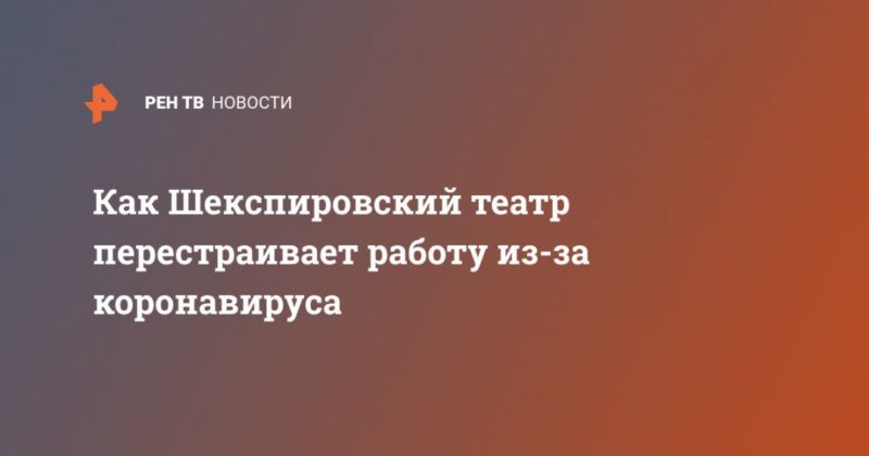 Как Шекспировский театр перестраивает работу из-за коронавируса 28042020 Общество: Как Шекспировский театр перестраивает работу из-за коронавируса