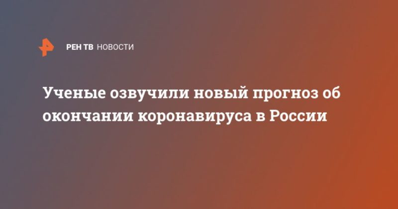 Ученые озвучили новый прогноз об окончании коронавируса в России 29042020 Общество: Ученые озвучили новый прогноз об окончании коронавируса в России