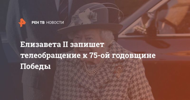 Общество: Елизавета II запишет телеобращение к 75-ой годовщине Победы