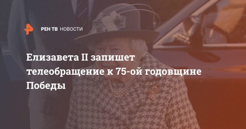 Елизавета II запишет телеобращение к 75-ой годовщине Победы 29042020 Общество: Елизавета II запишет телеобращение к 75-ой годовщине Победы