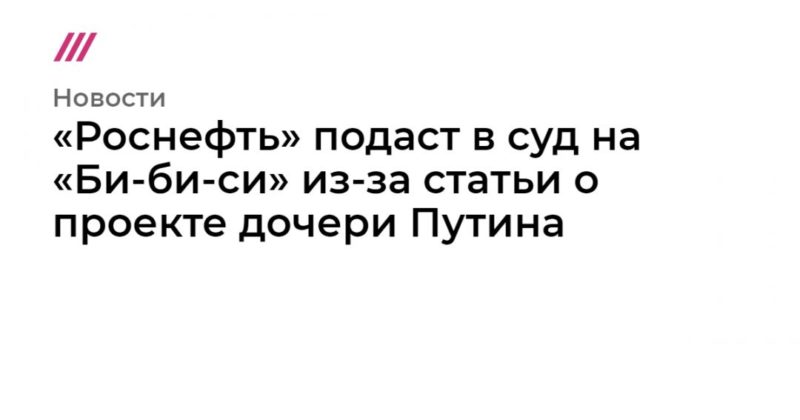 Общество: «Роснефть» подаст в суд на «Би-би-си» из-за статьи о проекте дочери Путина