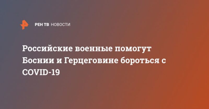 Российские военные помогут Боснии и Герцеговине бороться с COVID-19 01052020 Общество: Российские военные помогут Боснии и Герцеговине бороться с COVID-19