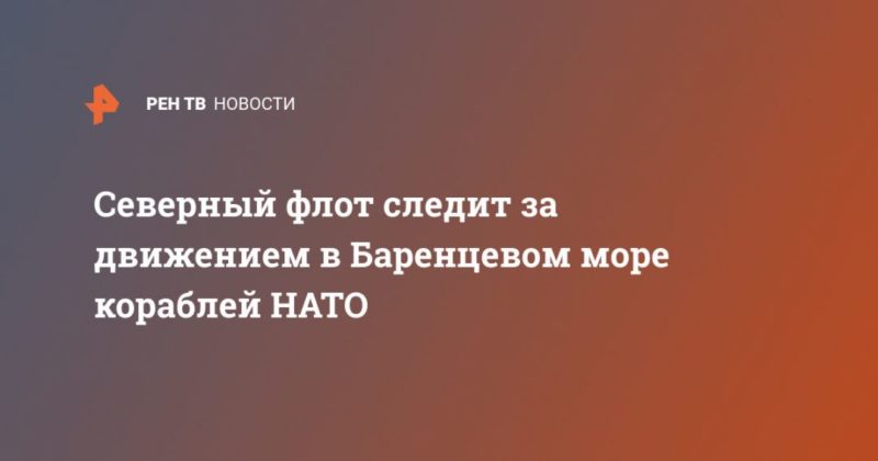 Северный флот следит за движением в Баренцевом море кораблей НАТО 04052020 Общество: Северный флот следит за движением в Баренцевом море кораблей НАТО