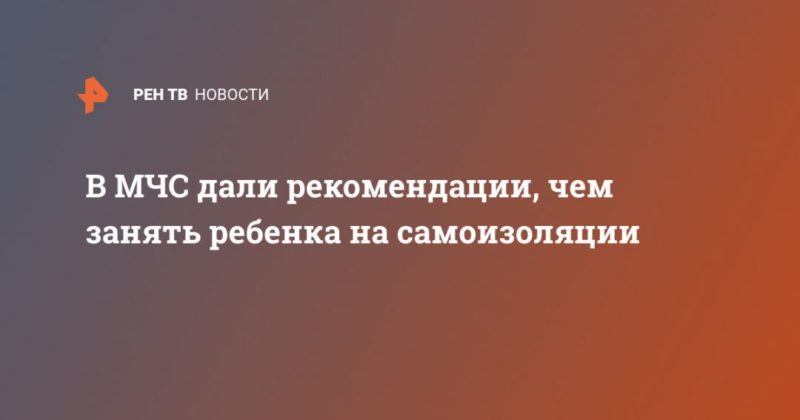 В МЧС дали рекомендации, чем занять ребенка на самоизоляции 05052020 Общество: В МЧС дали рекомендации, чем занять ребенка на самоизоляции