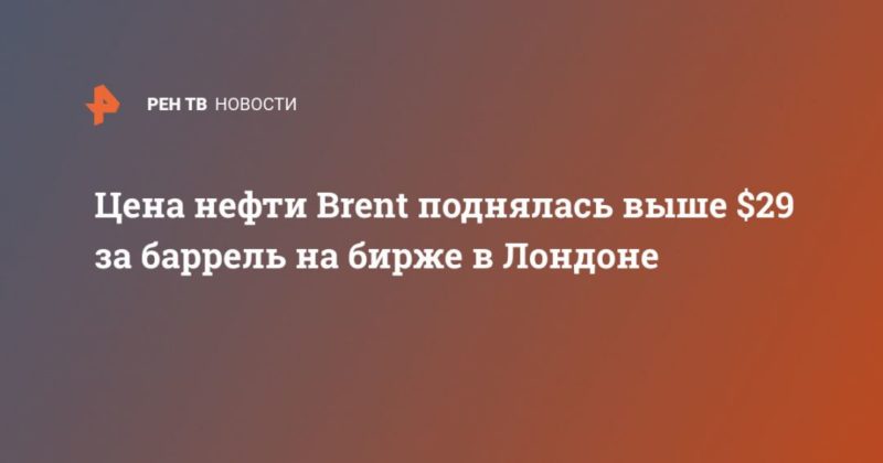 Общество: Цена нефти Brent поднялась выше $29 за баррель на бирже в Лондоне