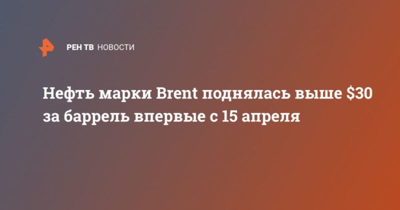 Нефть марки Brent поднялась выше $30 за баррель впервые с 15 апреля 05052020 Общество: Нефть марки Brent поднялась выше $30 за баррель впервые с 15 апреля