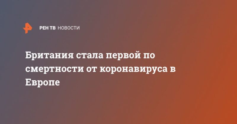 Британия стала первой по смертности от коронавируса в Европе 05052020 Общество: Британия стала первой по смертности от коронавируса в Европе
