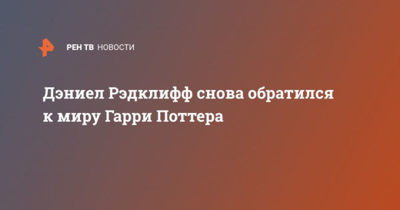 Дэниел Рэдклифф снова обратился к миру Гарри Поттера 06052020 Общество: Дэниел Рэдклифф снова обратился к миру Гарри Поттера