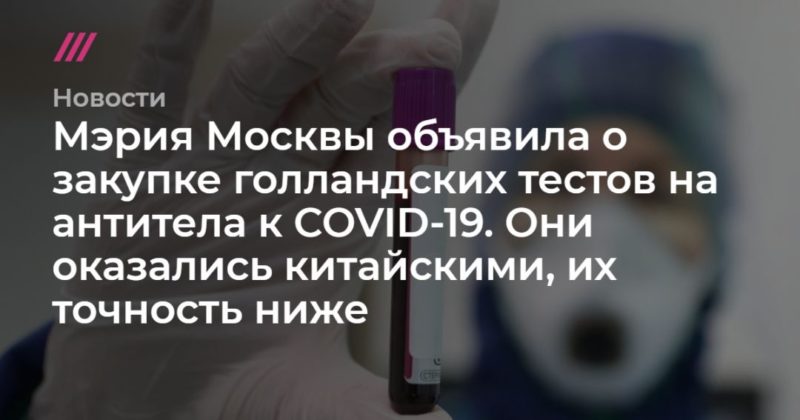 Мэрия Москвы объявила о закупке голландских тестов на антитела к COVID-19. Они оказались китайскими, их точность ниже 06052020 Общество: Мэрия Москвы объявила о закупке голландских тестов на антитела к COVID-19. Они оказались китайскими, их точность ниже