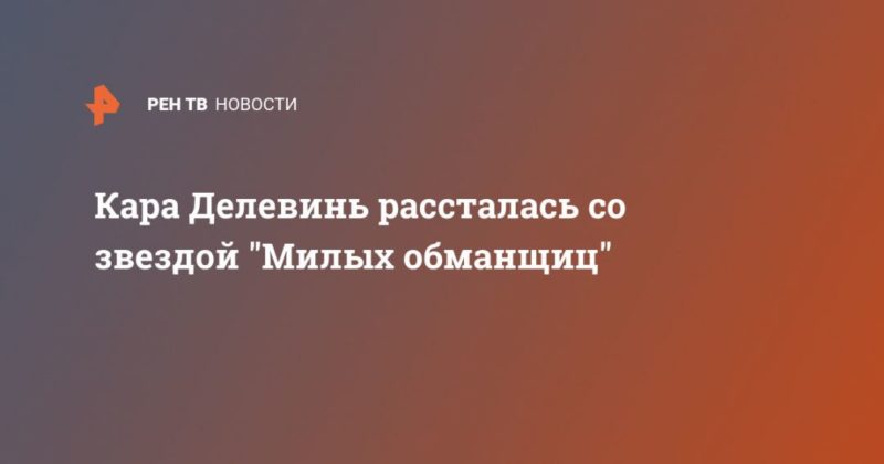 Общество: Кара Делевинь рассталась со звездой "Милых обманщиц"