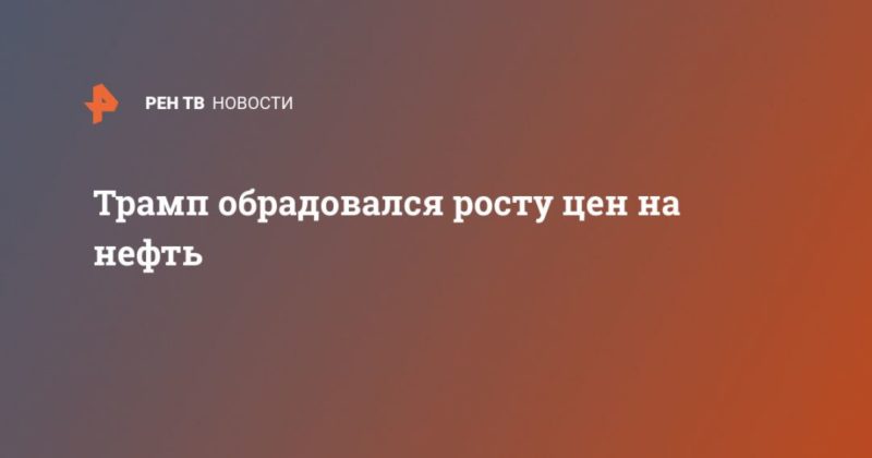 Трамп обрадовался росту цен на нефть 07052020 Общество: Трамп обрадовался росту цен на нефть
