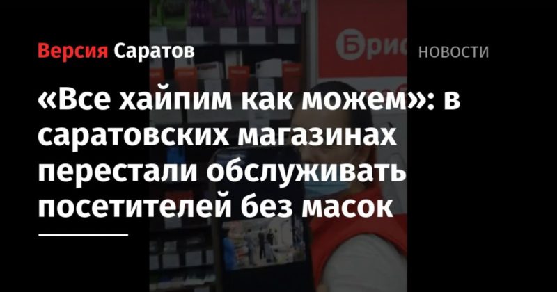 Общество: «Все хайпим как можем»: в саратовских магазинах перестали обслуживать посетителей без масок