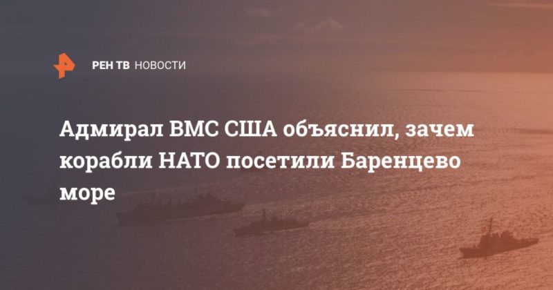 Общество: Адмирал ВМС США объяснил, зачем корабли НАТО посетили Баренцево море