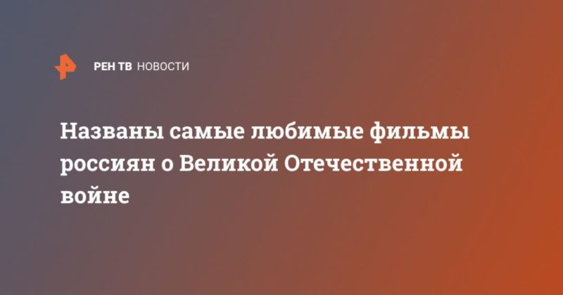 Названы самые любимые фильмы россиян о Великой Отечественной войне 09052020 Общество: Названы самые любимые фильмы россиян о Великой Отечественной войне
