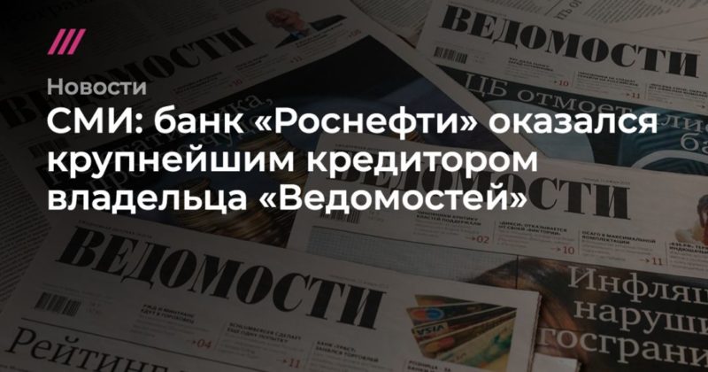 Общество: СМИ: банк «Роснефти» оказался крупнейшим кредитором владельца «Ведомостей»