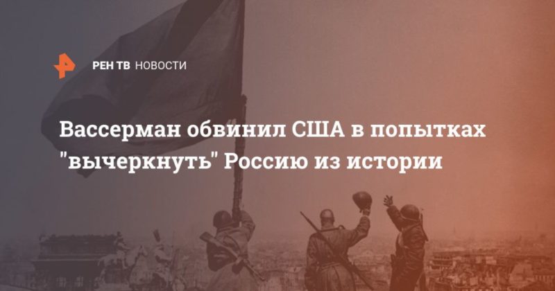 Вассерман обвинил США в попытках "вычеркнуть" Россию из истории 14052020 Общество: Вассерман обвинил США в попытках "вычеркнуть" Россию из истории