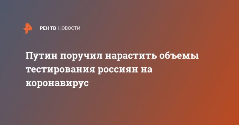 Общество: Путин поручил нарастить объемы тестирования россиян на коронавирус