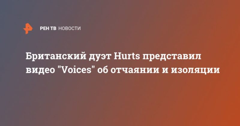 Британский дуэт Hurts представил видео "Voices" об отчаянии и изоляции 17052020 Общество: Британский дуэт Hurts представил видео "Voices" об отчаянии и изоляции