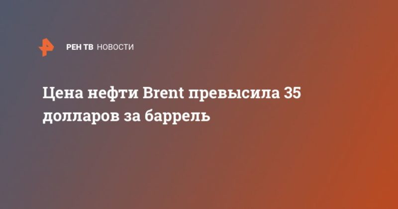 Цена нефти Brent превысила 35 долларов за баррель 18052020 Общество: Цена нефти Brent превысила 35 долларов за баррель