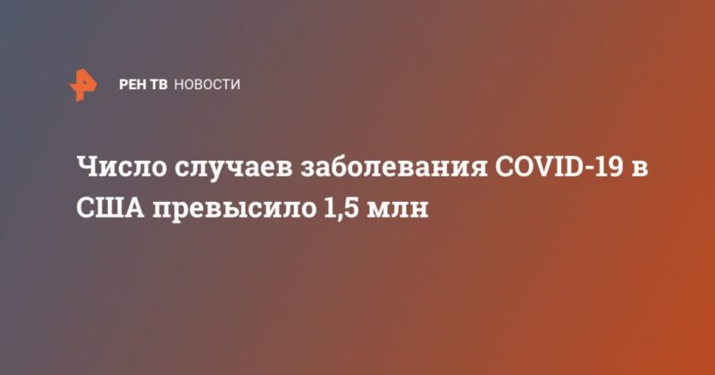 Число случаев заболевания COVID-19 в США превысило 1,5 млн 18052020 Общество: Число случаев заболевания COVID-19 в США превысило 1,5 млн