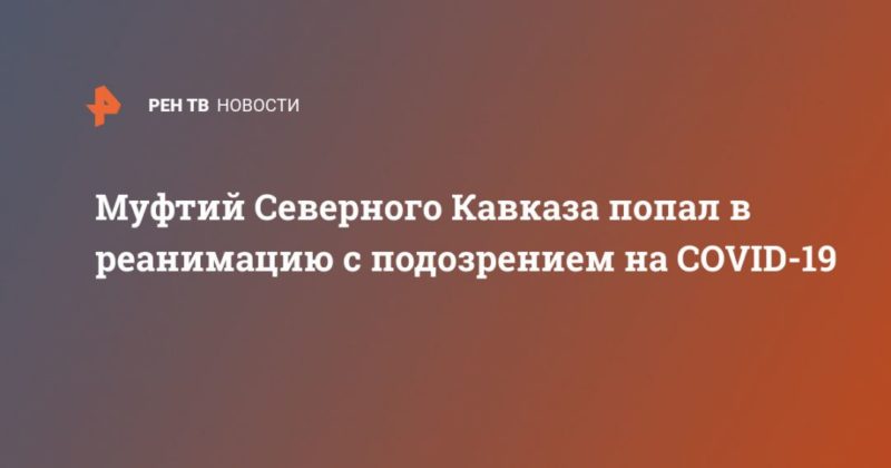 Муфтий Северного Кавказа попал в реанимацию с подозрением на COVID-19 20052020 Общество: Муфтий Северного Кавказа попал в реанимацию с подозрением на COVID-19