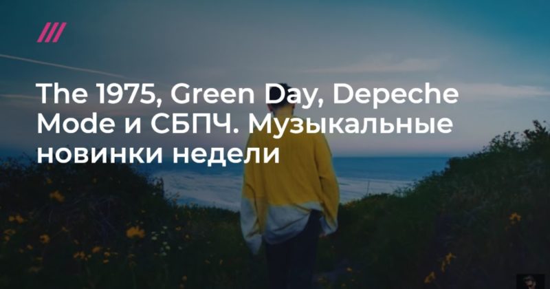 Общество: The 1975, Green Day, Depeche Mode и СБПЧ. Музыкальные новинки недели