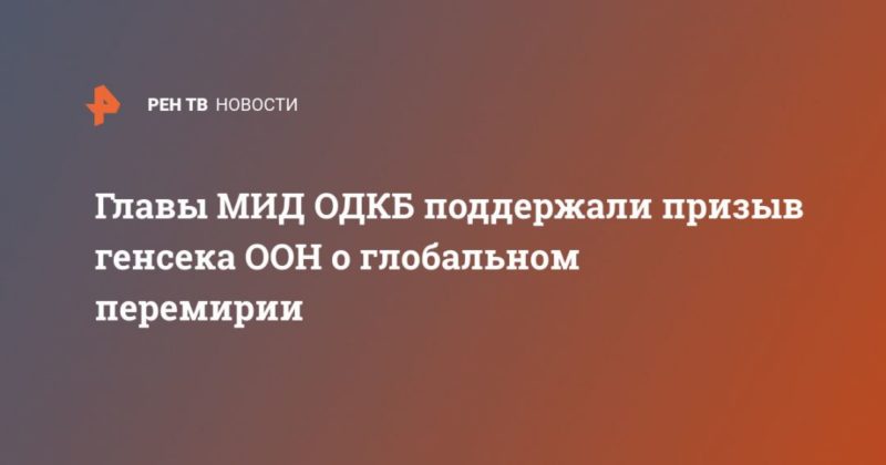 Главы МИД ОДКБ поддержали призыв генсека ООН о глобальном перемирии 26052020 Общество: Главы МИД ОДКБ поддержали призыв генсека ООН о глобальном перемирии