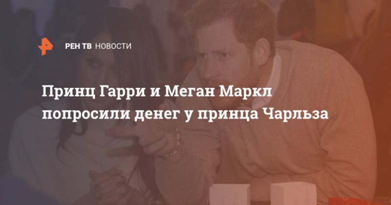 Общество: Принц Гарри и Меган Маркл попросили денег у принца Чарльза