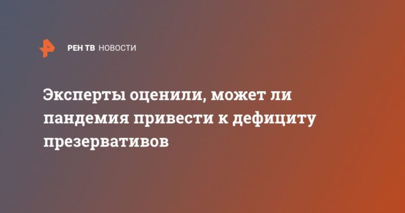 Эксперты оценили, может ли пандемия привести к дефициту презервативов 30052020 Общество: Эксперты оценили, может ли пандемия привести к дефициту презервативов