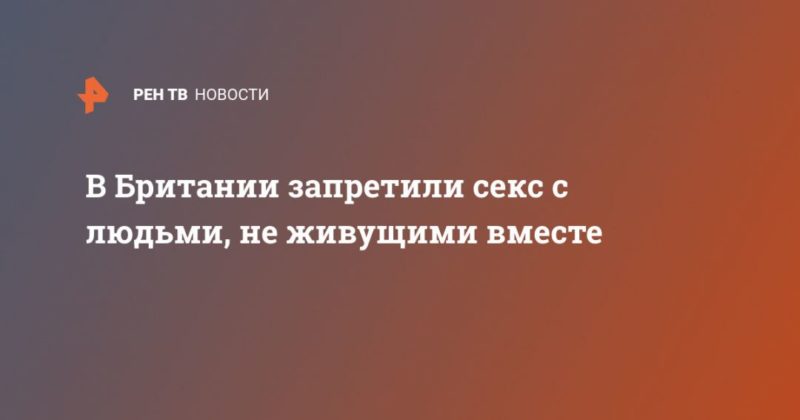 В Британии запретили секс с людьми, не живущими вместе 02062020 Общество: В Британии запретили секс с людьми, не живущими вместе