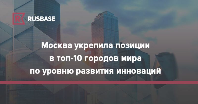Общество: Москва укрепила позиции в топ-10 городов мира по уровню развития инноваций