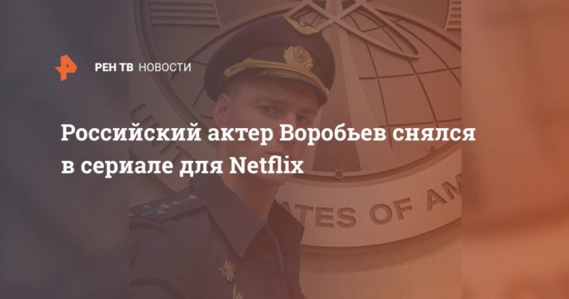 Общество: Российский актер Воробьев снялся в сериале для Netflix