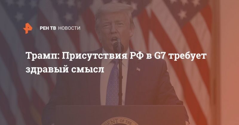 Общество: Трамп: присутствия РФ в G7 требует здравый смысл