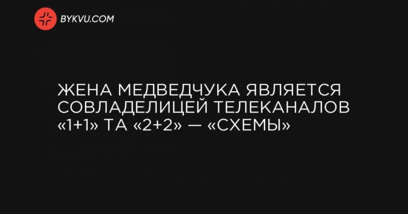 Общество: Жена Медведчука является совладелицей телеканалов «1+1» та «2+2» — «Схемы»