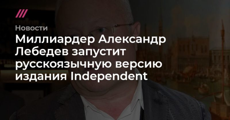 Общество: Миллиардер Александр Лебедев запустит русскоязычную версию издания Independent