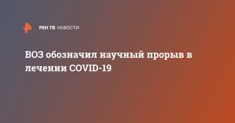 ВОЗ обозначил научный прорыв в лечении COVID-19 17062020 Общество: ВОЗ обозначил научный прорыв в лечении COVID-19