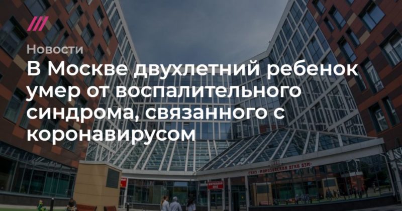 Общество: В Москве двухлетний ребенок умер от воспалительного синдрома, связанного с коронавирусом