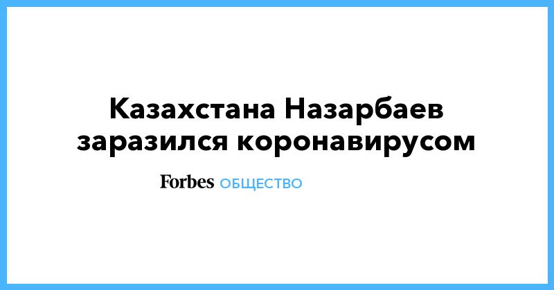 Общество: Экс-президент Казахстана Назарбаев заразился коронавирусом