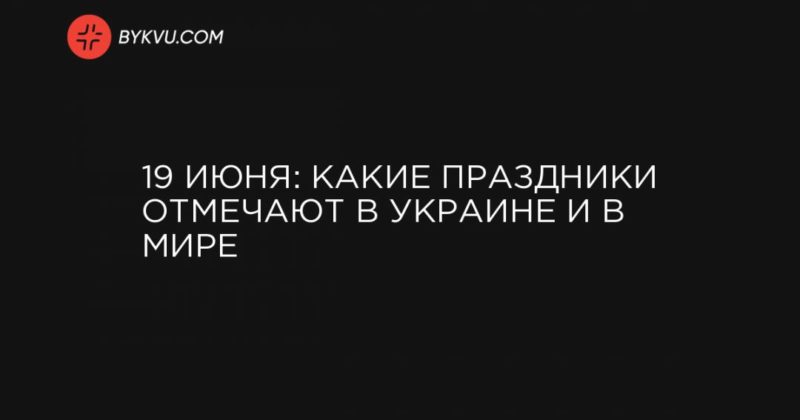 Общество: 19 июня: какие праздники отмечают в Украине и в мире