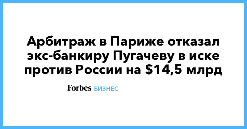 Общество: Арбитраж в Париже отказал экс-банкиру Пугачеву в иске против России на $14,5 млрд